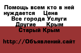 Помощь всем кто в ней нуждается  › Цена ­ 6 000 - Все города Услуги » Другие   . Крым,Старый Крым